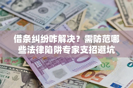 北京借条纠纷咋解决？需防范哪些法律陷阱专家支招避坑