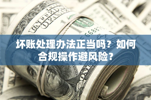 北京坏账处理办法正当吗？如何合规操作避风险？