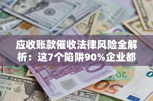 北京应收账款催收法律风险全解析：这7个陷阱90%企业都踩过（含合规应对指南）
