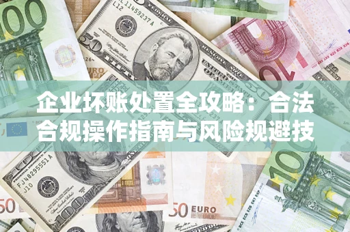 北京企业坏账处置全攻略：合法合规操作指南与风险规避技巧解析