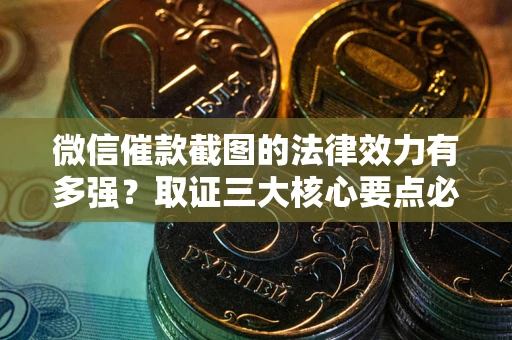 北京微信催款截图的法律效力有多强？取证三大核心要点必须知道！