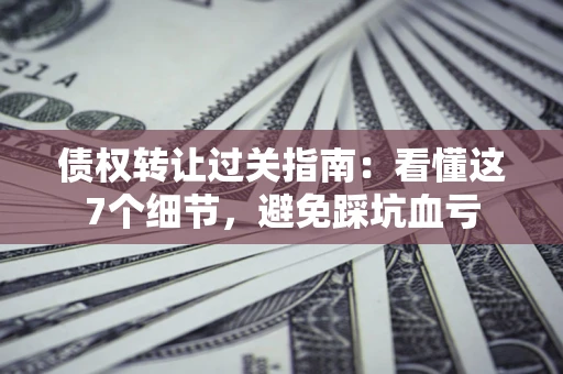 北京债权转让过关指南：看懂这7个细节，避免踩坑血亏