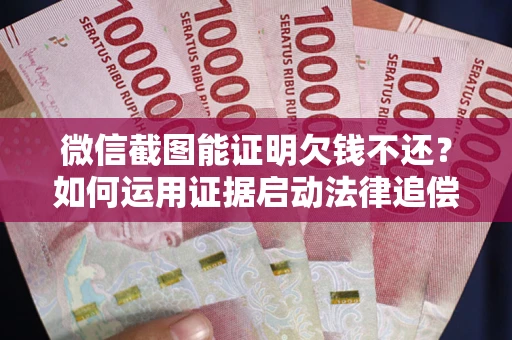 北京微信截图能证明欠钱不还？如何运用证据启动法律追偿程序？