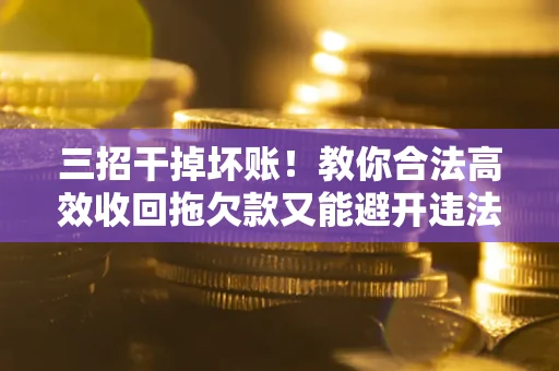 北京三招干掉坏账！教你合法高效收回拖欠款又能避开违法雷区