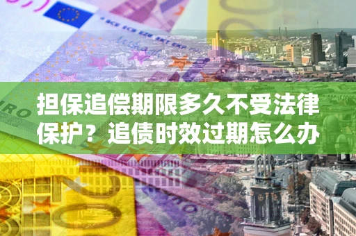 北京担保追偿期限多久不受法律保护？追债时效过期怎么办？