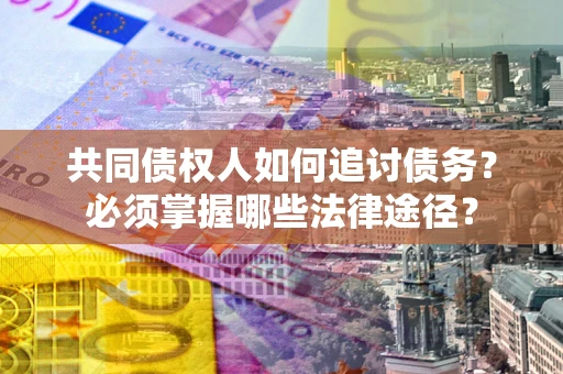 北京共同债权人如何追讨债务？必须掌握哪些法律途径？