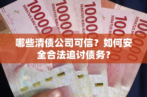 北京哪些清债公司可信？如何安全合法追讨债务？