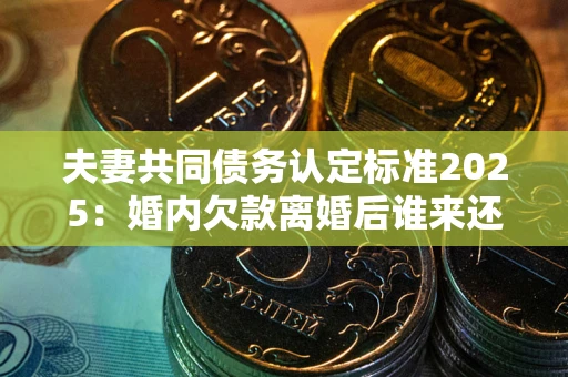 北京夫妻共同债务认定标准2025:婚内欠款离婚后谁来还? 北京夫妻共同债务认定标准2025:婚内欠款离婚后谁来还?