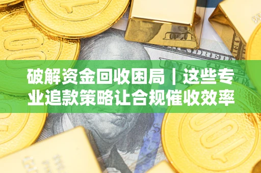 北京破解资金回收困局｜这些专业追款策略让合规催收效率翻倍