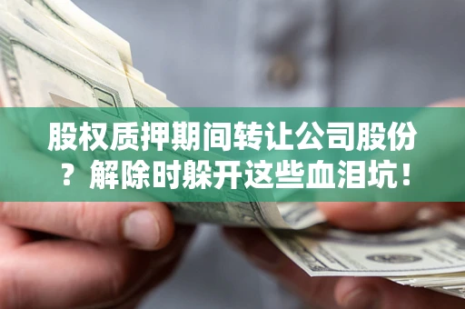 北京股权质押期间转让公司股份？解除时躲开这些血泪坑！