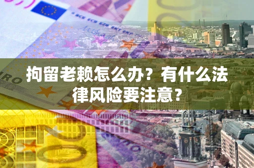 北京拘留老赖怎么办？有什么法律风险要注意？