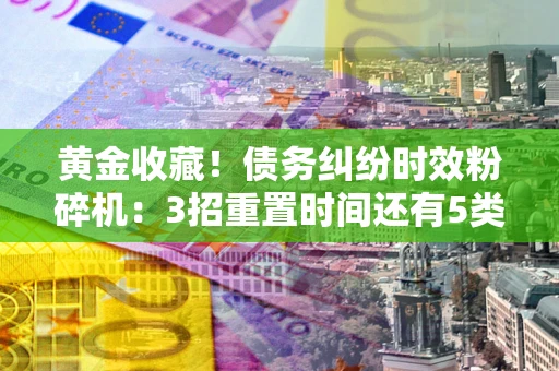 北京黄金收藏！债务纠纷时效粉碎机：3招重置时间还有5类不设年限的特殊债务
