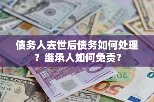北京债务人去世后债务如何处理？继承人如何免责？