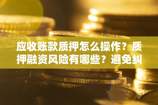 北京应收账款质押怎么操作？质押融资风险有哪些？避免纠纷高效融资技巧