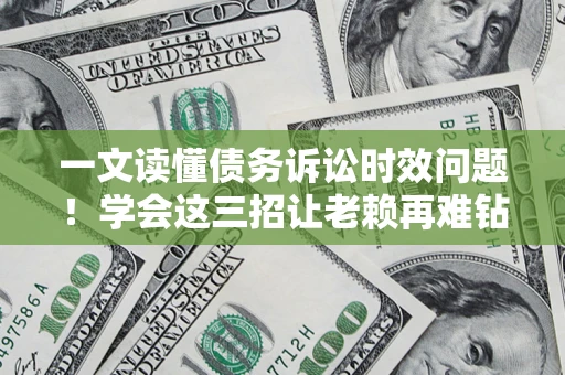 北京一文读懂债务诉讼时效问题！学会这三招让老赖再难钻空子