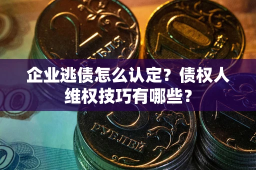 北京企业逃债怎么认定？债权人维权技巧有哪些？