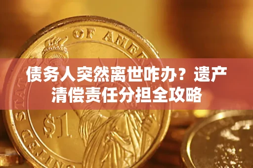 北京债务人突然离世咋办？遗产清偿责任分担全攻略