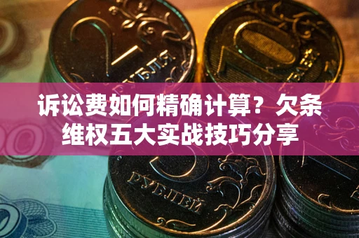 北京诉讼费如何精确计算？欠条维权五大实战技巧分享