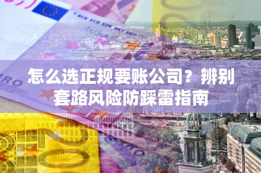 北京怎么选正规要账公司？辨别套路风险防踩雷指南