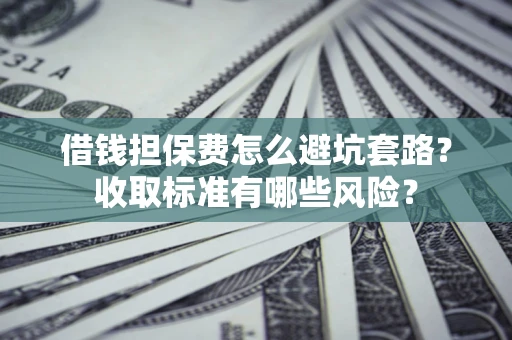 北京借钱担保费怎么避坑套路?收取标准有哪些风险? 北京借钱担保费怎么避坑套路?收取标准有哪些风险?