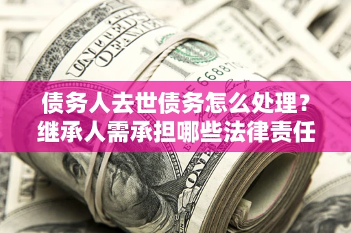 北京债务人去世债务怎么处理？继承人需承担哪些法律责任？