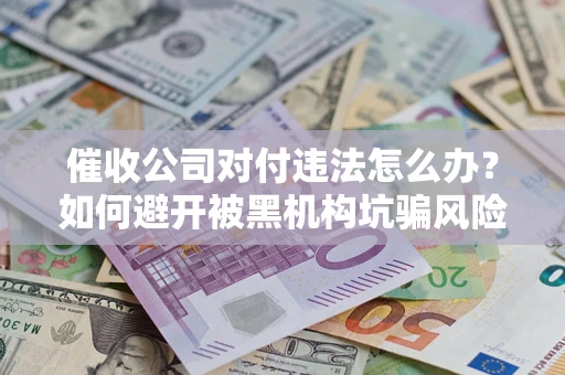 北京催收公司对付违法怎么办？如何避开被黑机构坑骗风险