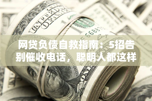 北京网贷负债自救指南：5招告别催收电话，聪明人都这样做