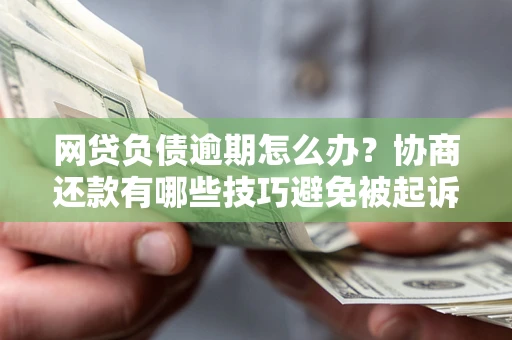北京网贷负债逾期怎么办？协商还款有哪些技巧避免被起诉？