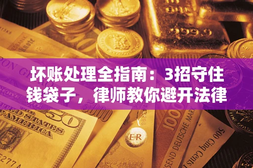 北京坏账处理全指南：3招守住钱袋子，律师教你避开法律雷区