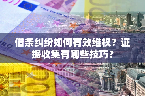 北京借条纠纷如何有效维权？证据收集有哪些技巧？