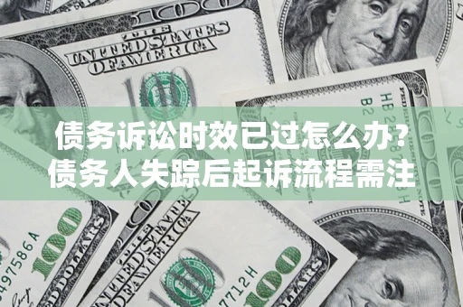 北京债务诉讼时效已过怎么办？债务人失踪后起诉流程需注意什么？
