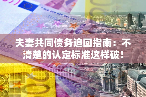 北京夫妻共同债务追回指南：不清楚的认定标准这样破！