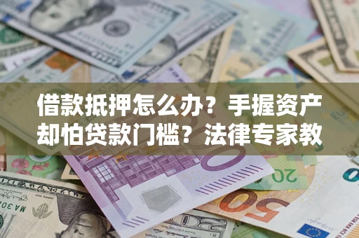 北京借款抵押怎么办？手握资产却怕贷款门槛？法律专家教你办抵押不踩坑