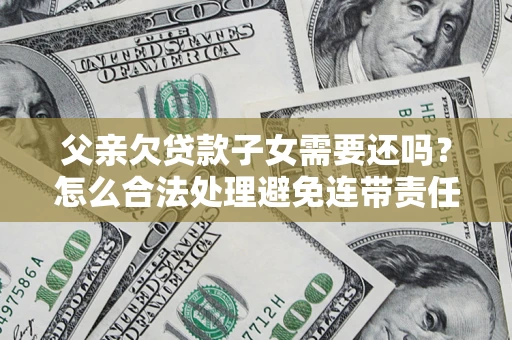 北京父亲欠贷款子女需要还吗？怎么合法处理避免连带责任？