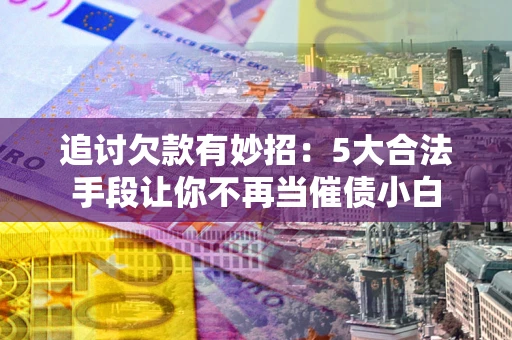 北京追讨欠款有妙招：5大合法手段让你不再当催债小白