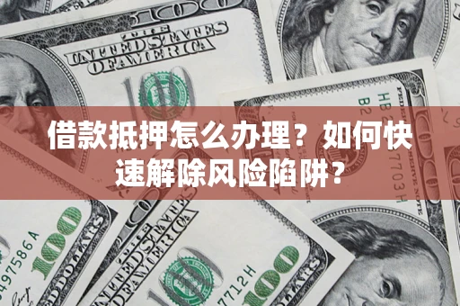 北京借款抵押怎么办理？如何快速解除风险陷阱？