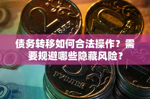 北京债务转移如何合法操作？需要规避哪些隐藏风险？
