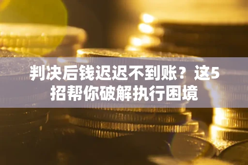 北京判决后钱迟迟不到账？这5招帮你破解执行困境