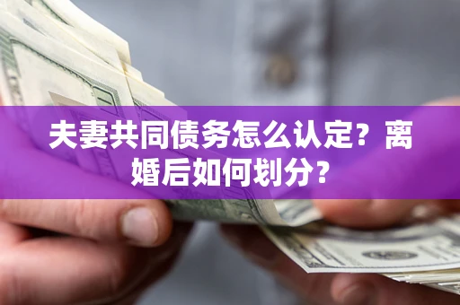北京夫妻共同债务怎么认定？离婚后如何划分？