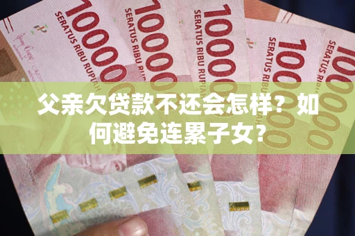 北京父亲欠贷款不还会怎样？如何避免连累子女？