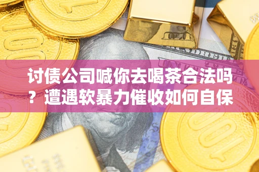 北京讨债公司喊你去喝茶合法吗？遭遇软暴力催收如何自保？