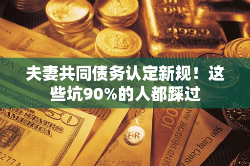 北京夫妻共同债务认定新规！这些坑90%的人都踩过