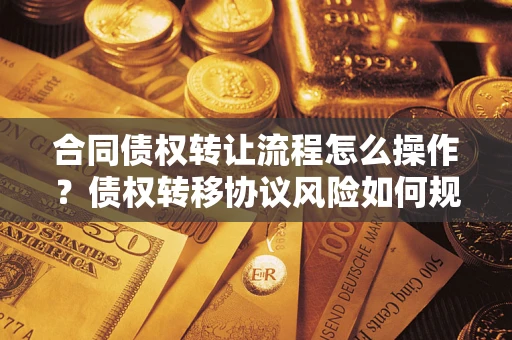 北京合同债权转让流程怎么操作？债权转移协议风险如何规避？