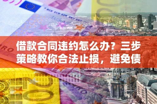 北京借款合同违约怎么办？三步策略教你合法止损，避免债务危机升级
