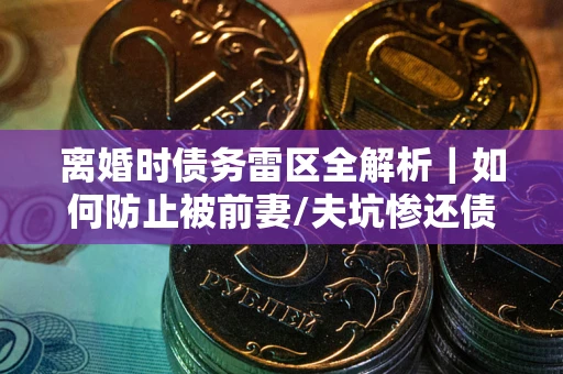 北京离婚时债务雷区全解析｜如何防止被前妻/夫坑惨还债？