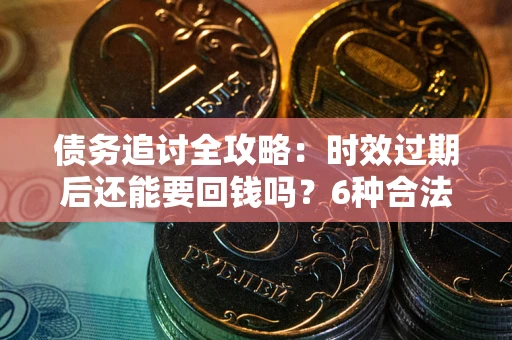 北京债务追讨全攻略：时效过期后还能要回钱吗？6种合法手段助你维权