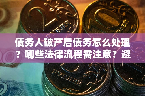 北京债务人破产后债务怎么处理？哪些法律流程需注意？避免踩坑指南