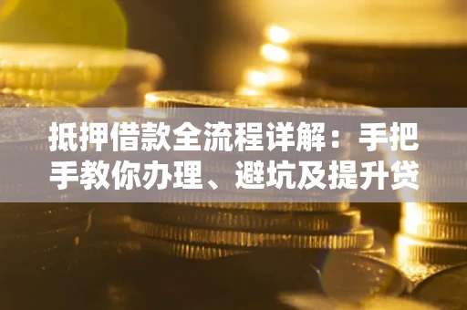 北京抵押借款全流程详解：手把手教你办理、避坑及提升贷款额度