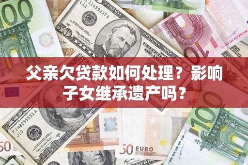 北京父亲欠贷款如何处理?影响子女继承遗产吗? 北京父亲欠贷款如何处理?影响子女继承遗产吗?