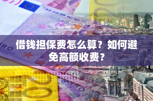 北京借钱担保费怎么算？如何避免高额收费？